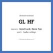 GL HF ย่อมาจาก? แปลว่า?, อักษรย่อภาษาอังกฤษ GL HF ย่อมาจาก Good Luck, Have Fun แปลว่า โชคดีนะ ขอให้สนุก
