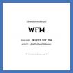 WFM ย่อมาจาก? แปลว่า?, อักษรย่อภาษาอังกฤษ WFM ย่อมาจาก Works for me แปลว่า สำหรับฉันแล้วได้ผลนะ