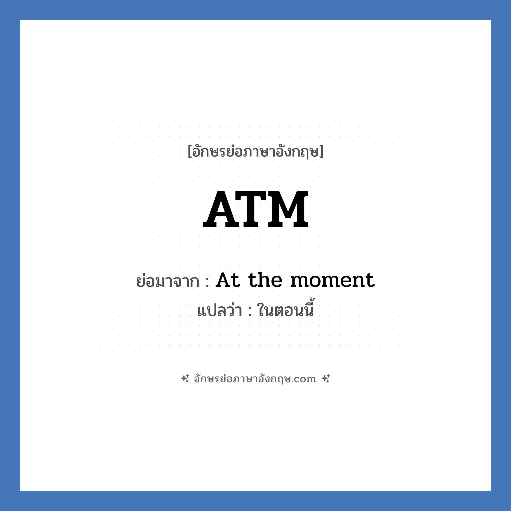 At the moment คำย่อคือ? แปลว่า?, อักษรย่อภาษาอังกฤษ At the moment ย่อมาจาก ATM แปลว่า ในตอนนี้