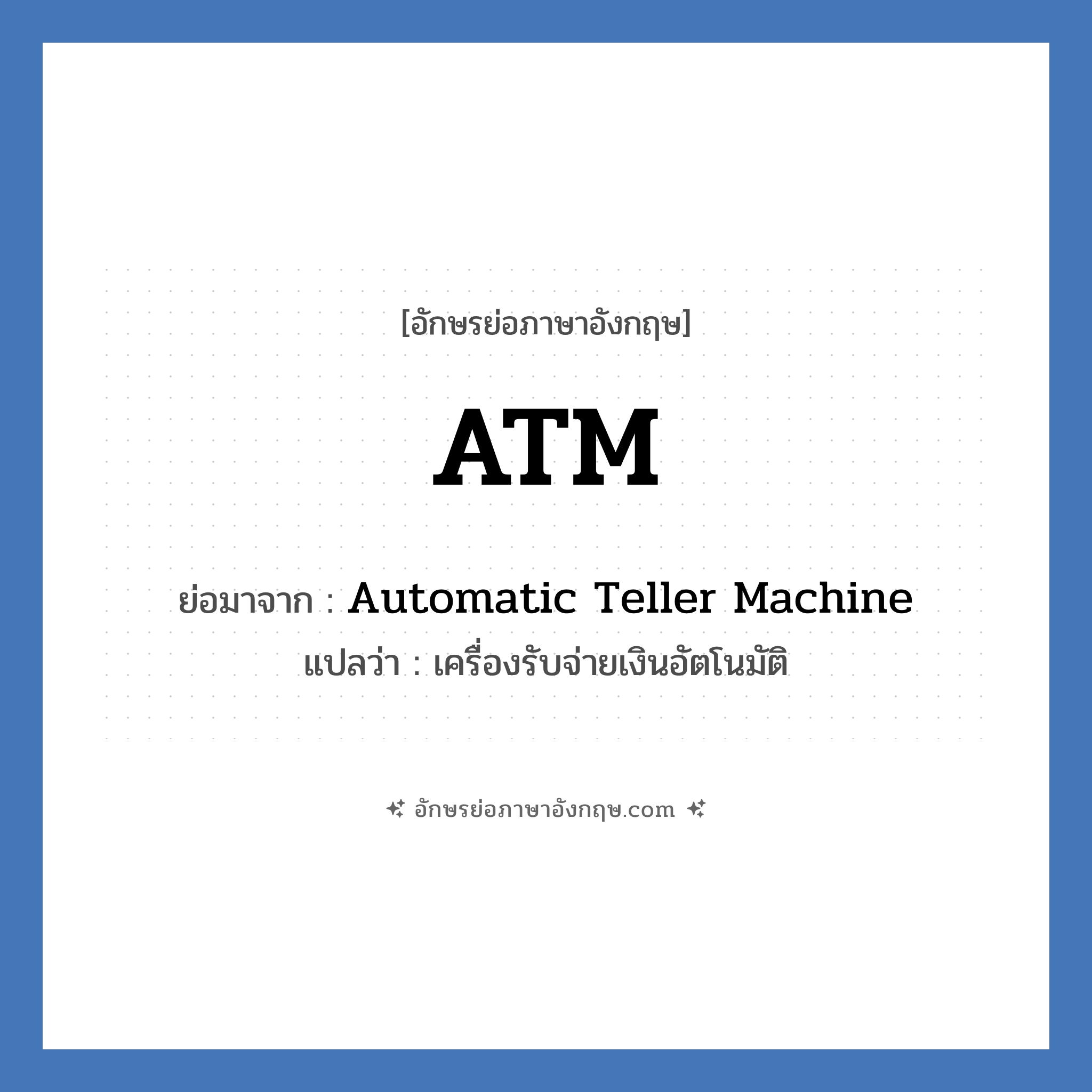 Automatic Teller Machine คำย่อคือ? แปลว่า?, อักษรย่อภาษาอังกฤษ Automatic Teller Machine ย่อมาจาก ATM แปลว่า เครื่องรับจ่ายเงินอัตโนมัติ