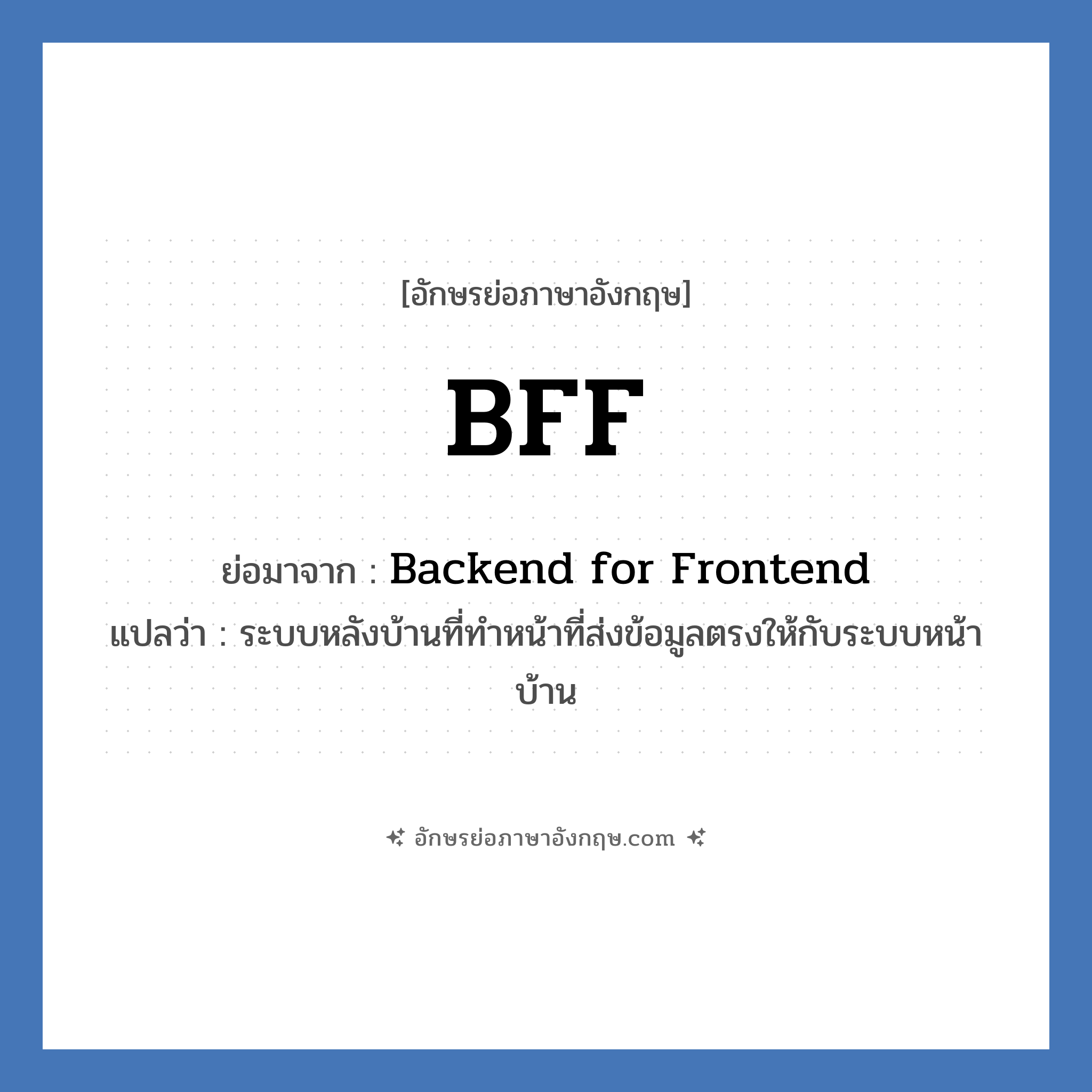 BFF คำย่อคือ? คำศัพท์ในกลุ่มประเภท IT, อักษรย่อภาษาอังกฤษ BFF ย่อมาจาก Backend for Frontend แปลว่า ระบบหลังบ้านที่ทำหน้าที่ส่งข้อมูลตรงให้กับระบบหน้าบ้าน หมวด IT หมวด IT