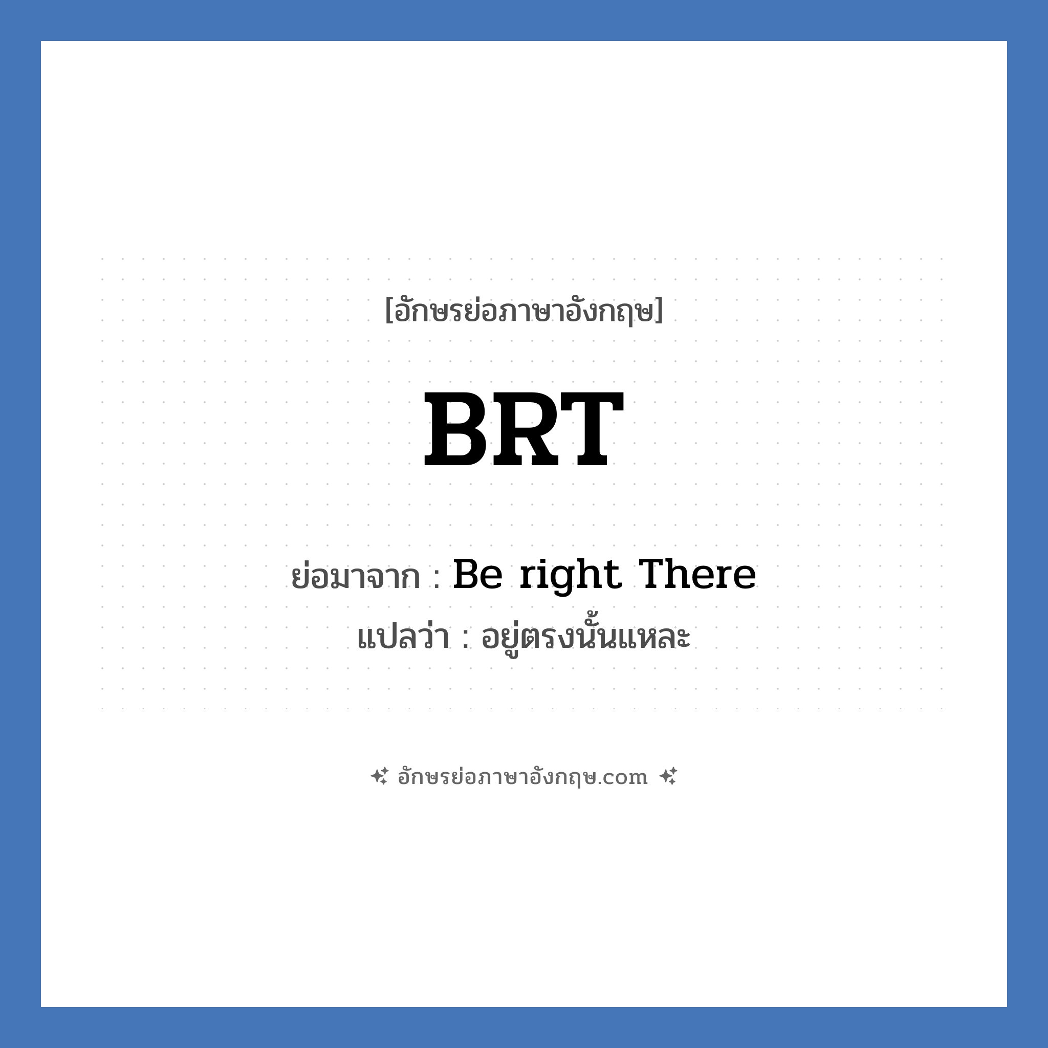 BRT ย่อมาจาก? แปลว่า?, อักษรย่อภาษาอังกฤษ BRT ย่อมาจาก Be right There แปลว่า อยู่ตรงนั้นแหละ