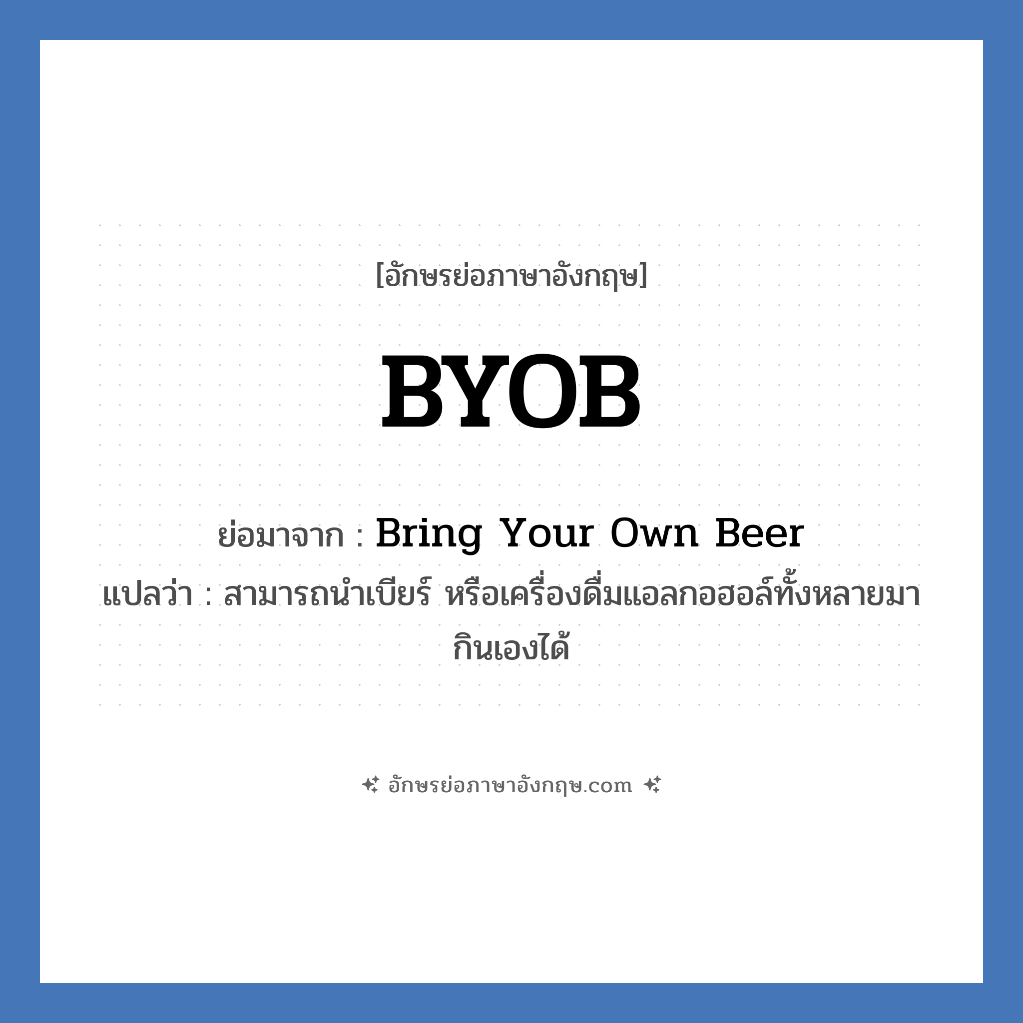 BYOB ย่อมาจาก? แปลว่า?, อักษรย่อภาษาอังกฤษ BYOB ย่อมาจาก Bring Your Own Beer แปลว่า สามารถนำเบียร์ หรือเครื่องดื่มแอลกอฮอล์ทั้งหลายมากินเองได้