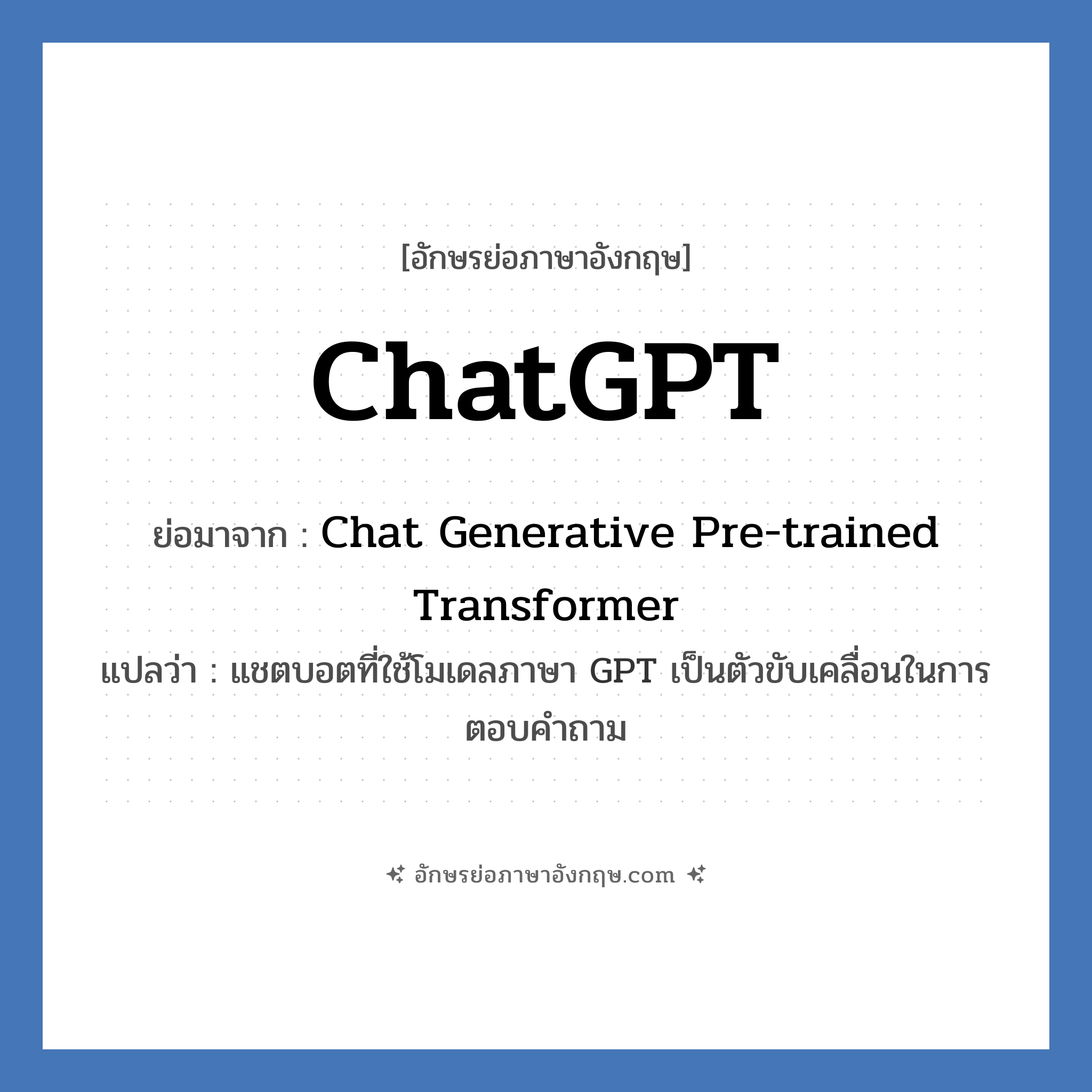 ChatGPT คำย่อคือ? คำศัพท์ในกลุ่มประเภท IT, อักษรย่อภาษาอังกฤษ ChatGPT ย่อมาจาก Chat Generative Pre-trained Transformer แปลว่า แชตบอตที่ใช้โมเดลภาษา GPT เป็นตัวขับเคลื่อนในการตอบคำถาม หมวด IT