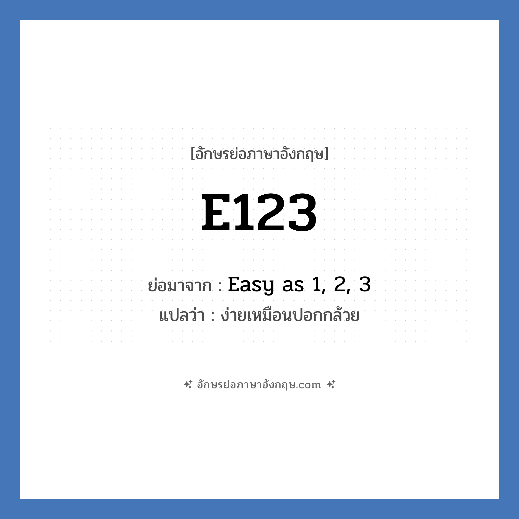 E123 ย่อมาจาก? แปลว่า?, อักษรย่อภาษาอังกฤษ E123 ย่อมาจาก Easy as 1, 2, 3 แปลว่า ง่ายเหมือนปอกกล้วย