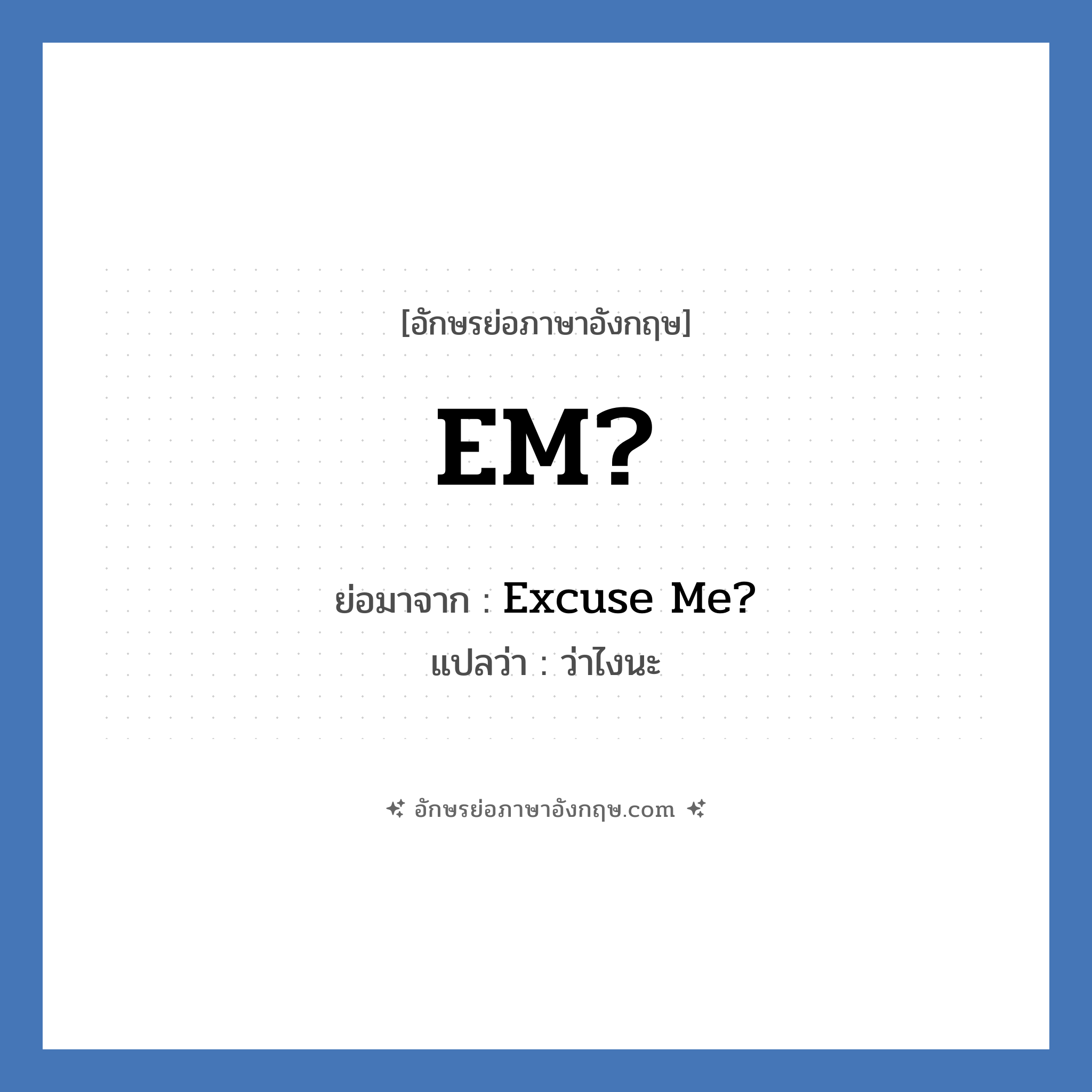 EM? ย่อมาจาก? แปลว่า?, อักษรย่อภาษาอังกฤษ EM? ย่อมาจาก Excuse Me? แปลว่า ว่าไงนะ