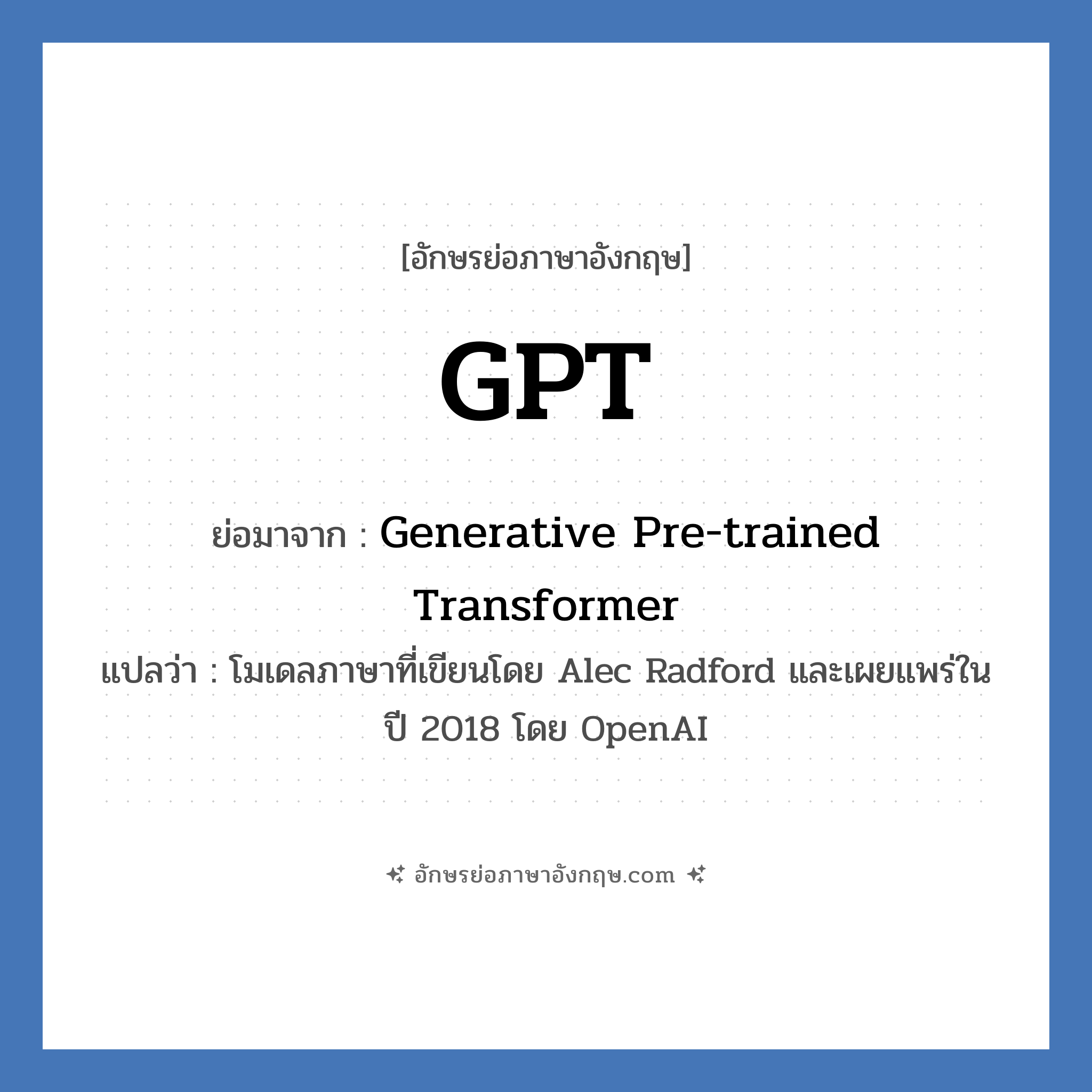 GPT คำย่อคือ? คำศัพท์ในกลุ่มประเภท IT, อักษรย่อภาษาอังกฤษ GPT ย่อมาจาก Generative Pre-trained Transformer แปลว่า โมเดลภาษาที่เขียนโดย Alec Radford และเผยแพร่ในปี 2018 โดย OpenAI หมวด IT