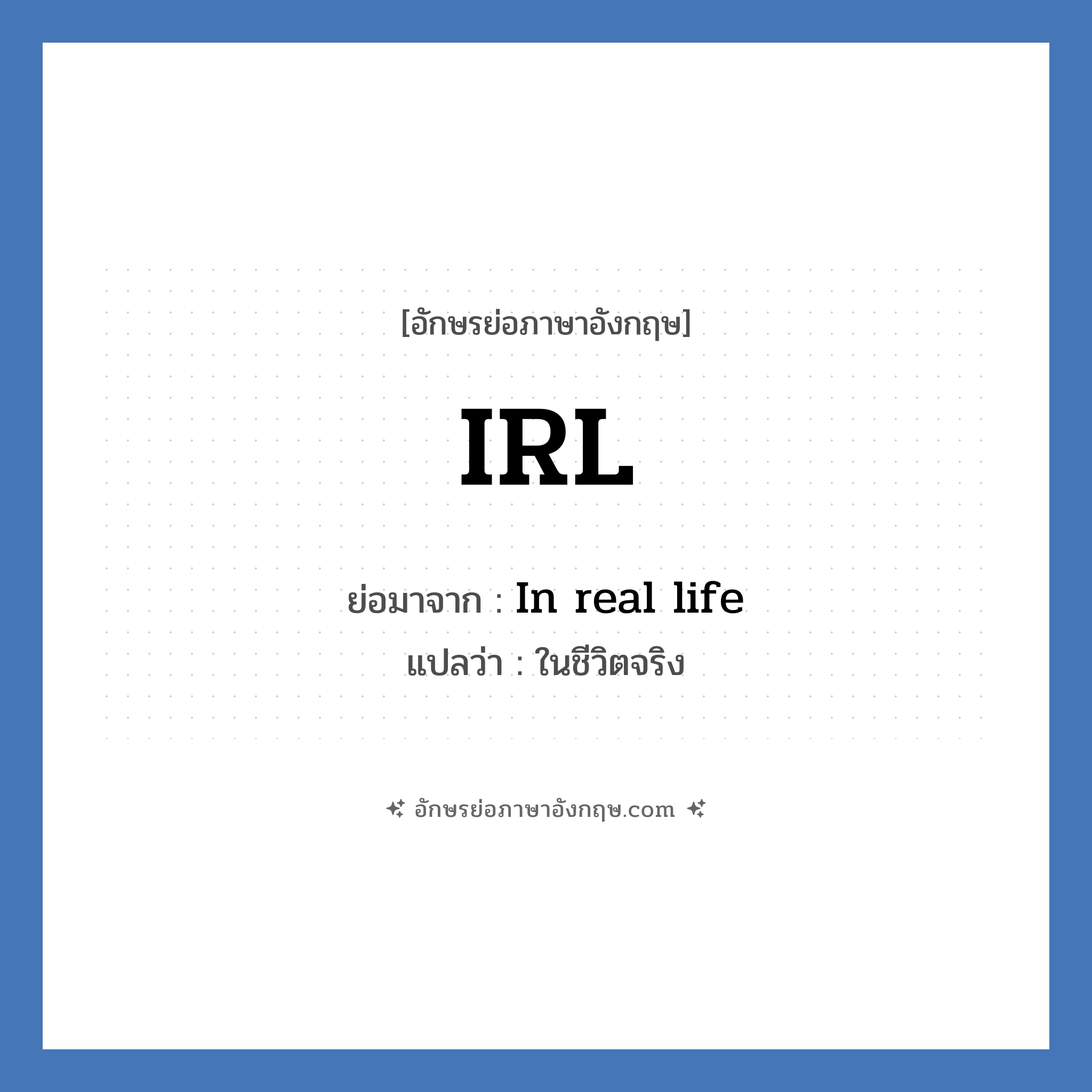 IRL ย่อมาจาก? แปลว่า?, อักษรย่อภาษาอังกฤษ IRL ย่อมาจาก In real life แปลว่า ในชีวิตจริง
