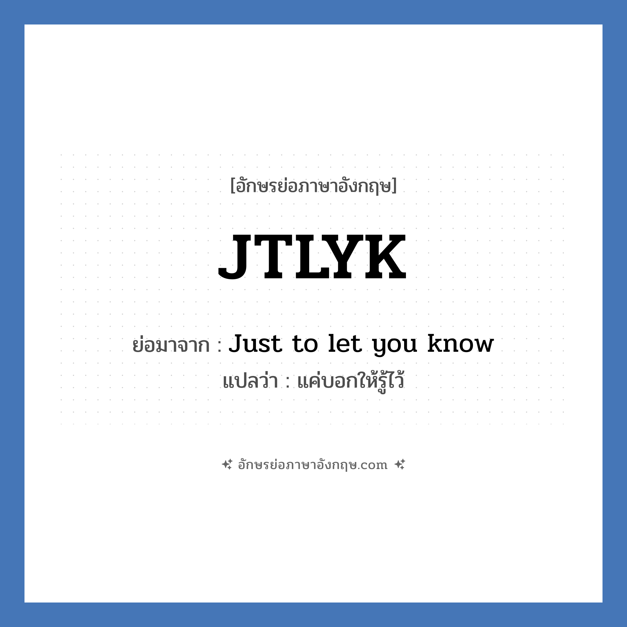JTLYK ย่อมาจาก? แปลว่า?, อักษรย่อภาษาอังกฤษ JTLYK ย่อมาจาก Just to let you know แปลว่า แค่บอกให้รู้ไว้