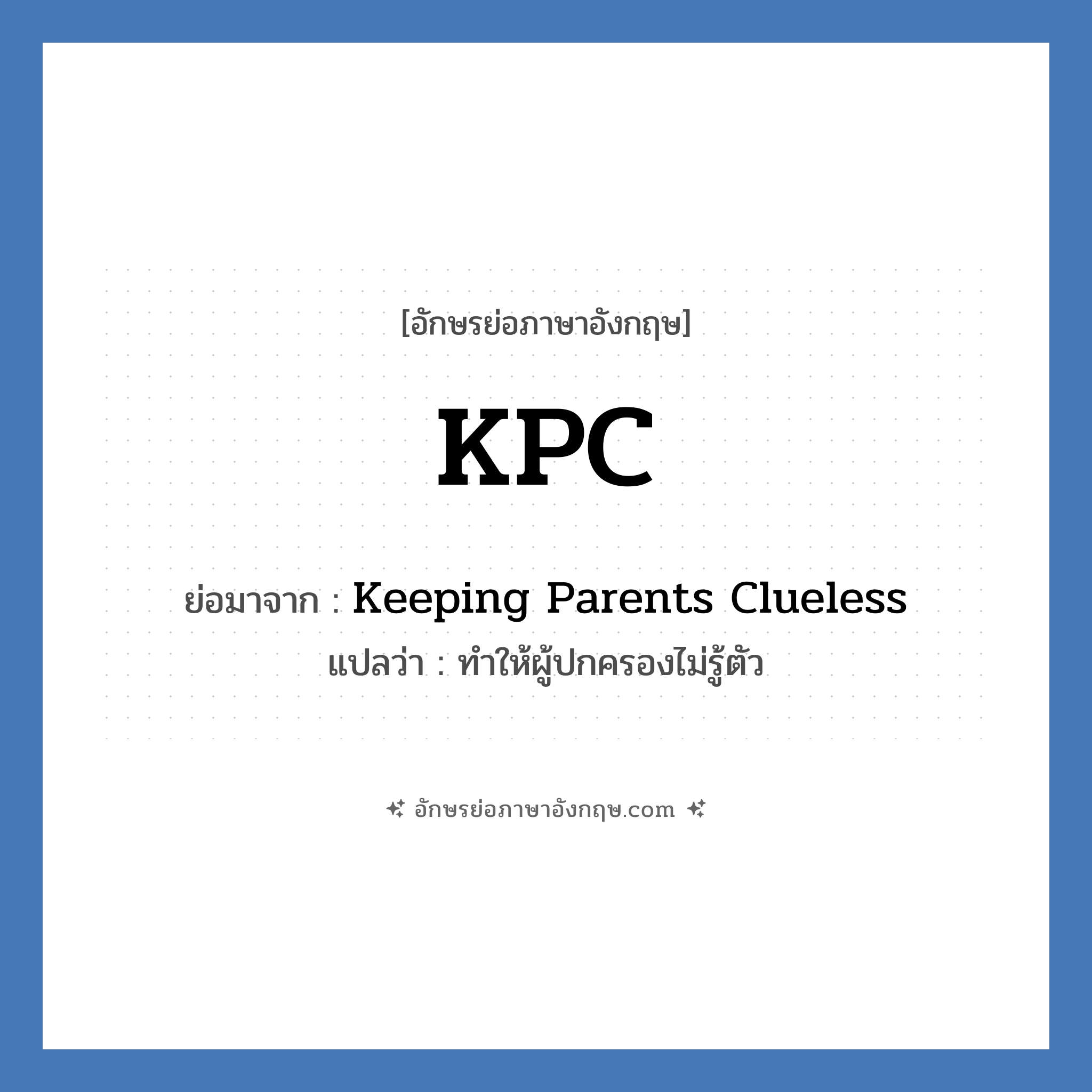 KPC ย่อมาจาก? แปลว่า?, อักษรย่อภาษาอังกฤษ KPC ย่อมาจาก Keeping Parents Clueless แปลว่า ทำให้ผู้ปกครองไม่รู้ตัว