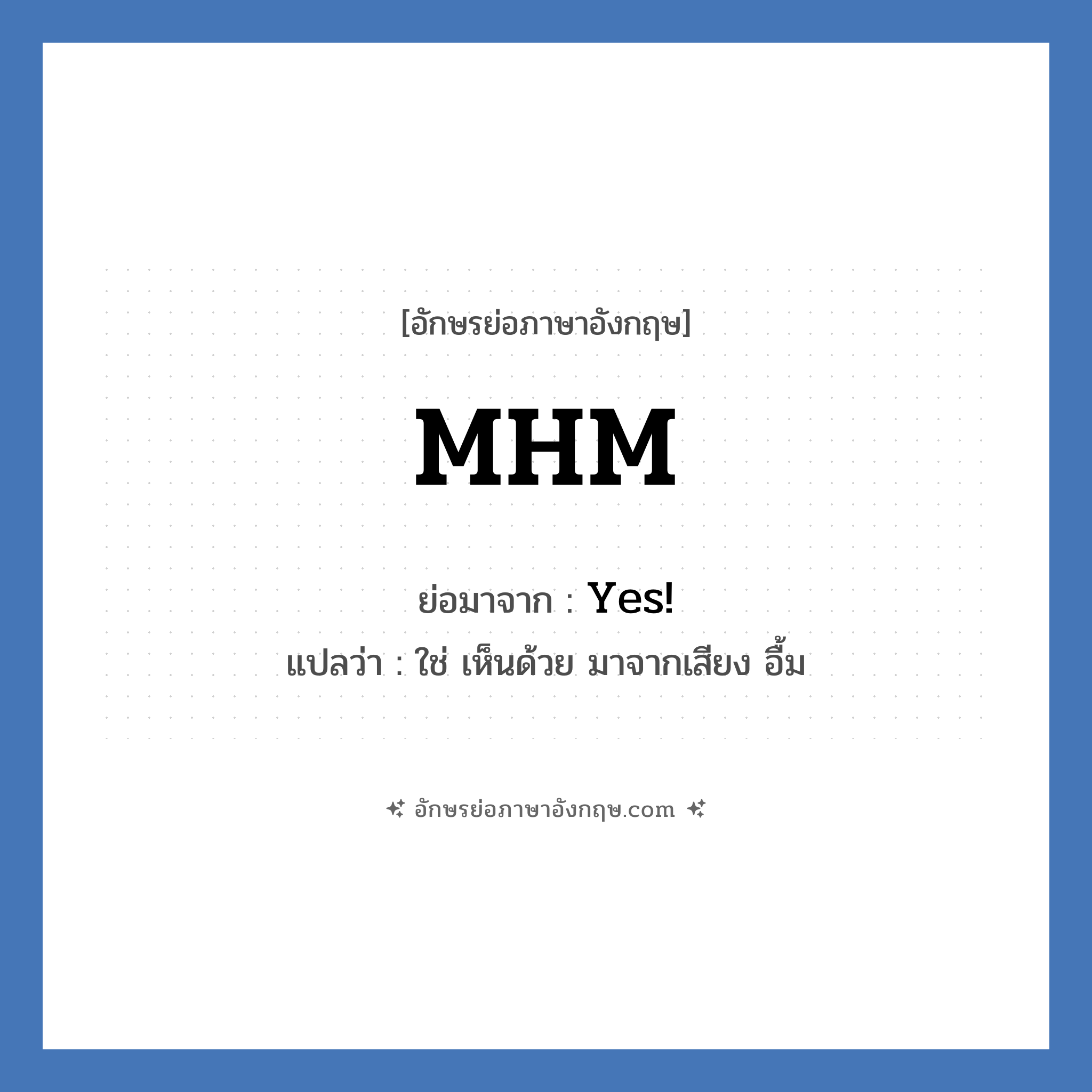 MHM ย่อมาจาก? แปลว่า?, อักษรย่อภาษาอังกฤษ MHM ย่อมาจาก Yes! แปลว่า ใช่ เห็นด้วย มาจากเสียง อื้ม