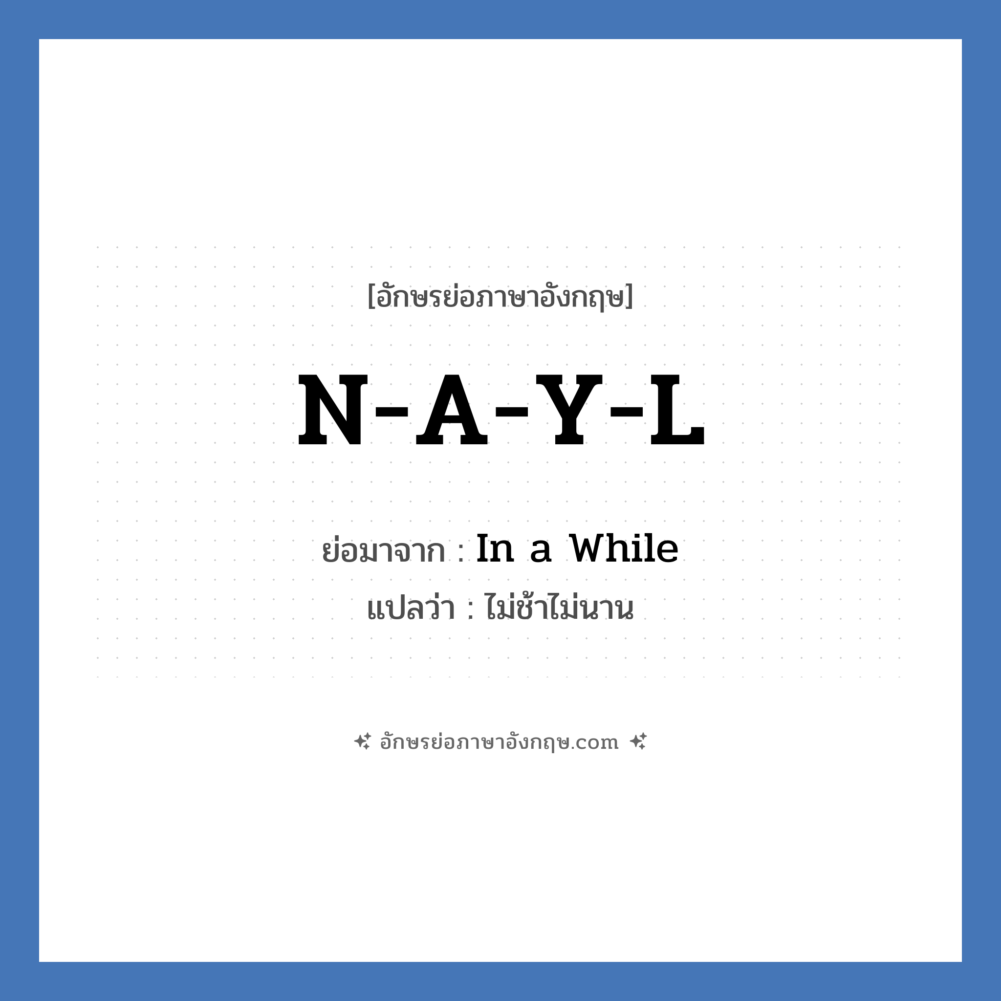 N-A-Y-L ย่อมาจาก? แปลว่า?, อักษรย่อภาษาอังกฤษ N-A-Y-L ย่อมาจาก In a While แปลว่า ไม่ช้าไม่นาน