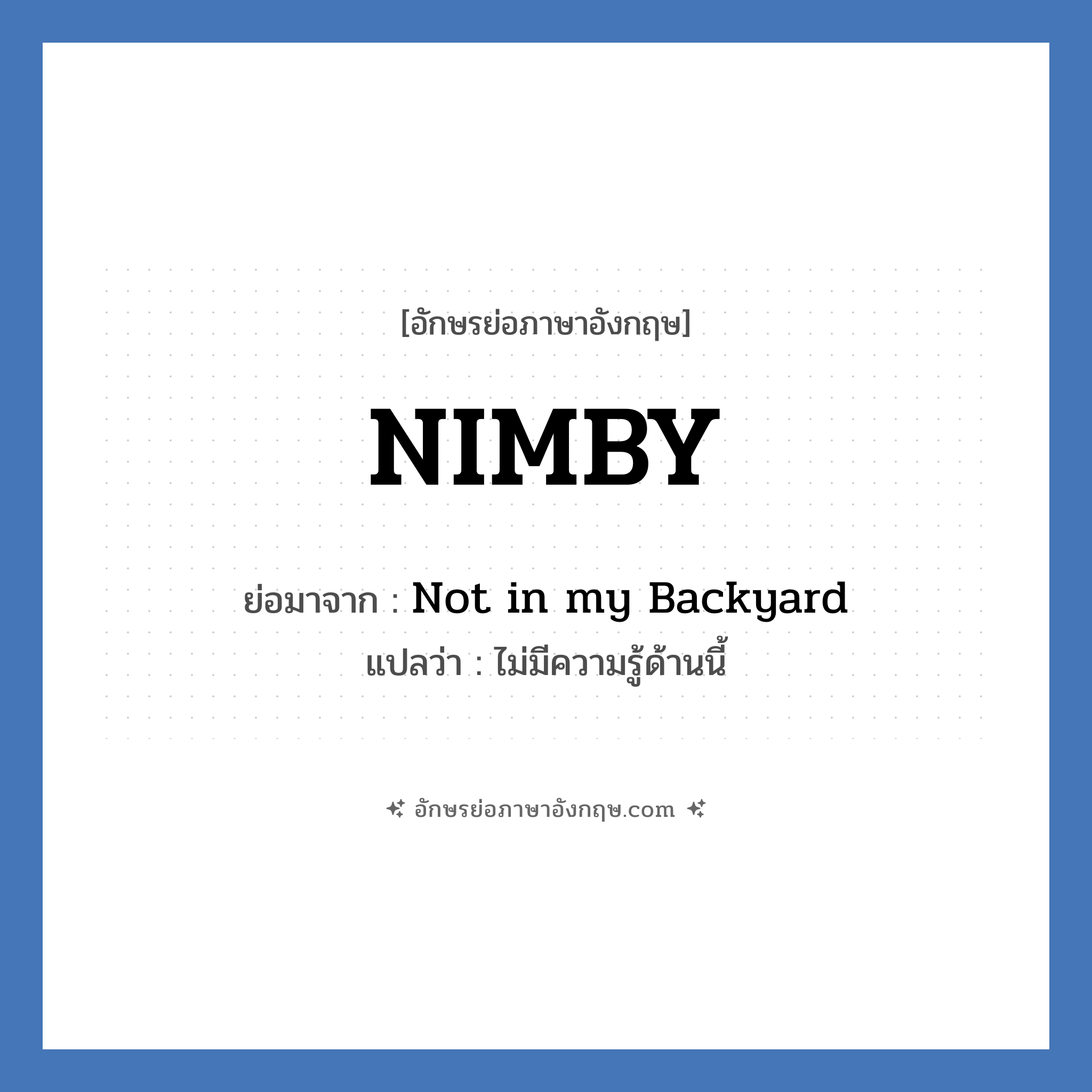 NIMBY ย่อมาจาก? แปลว่า?, อักษรย่อภาษาอังกฤษ NIMBY ย่อมาจาก Not in my Backyard แปลว่า ไม่มีความรู้ด้านนี้