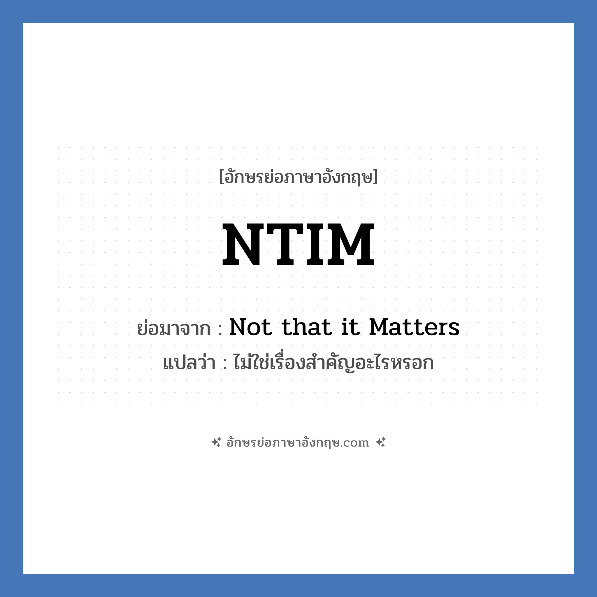 NTIM ย่อมาจาก? แปลว่า?, อักษรย่อภาษาอังกฤษ NTIM ย่อมาจาก Not that it Matters แปลว่า ไม่ใช่เรื่องสำคัญอะไรหรอก