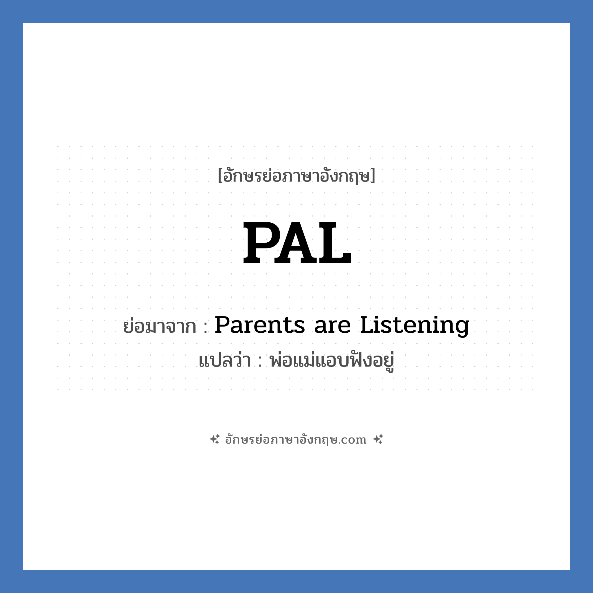 PAL ย่อมาจาก? แปลว่า?, อักษรย่อภาษาอังกฤษ PAL ย่อมาจาก Parents are Listening แปลว่า พ่อแม่แอบฟังอยู่