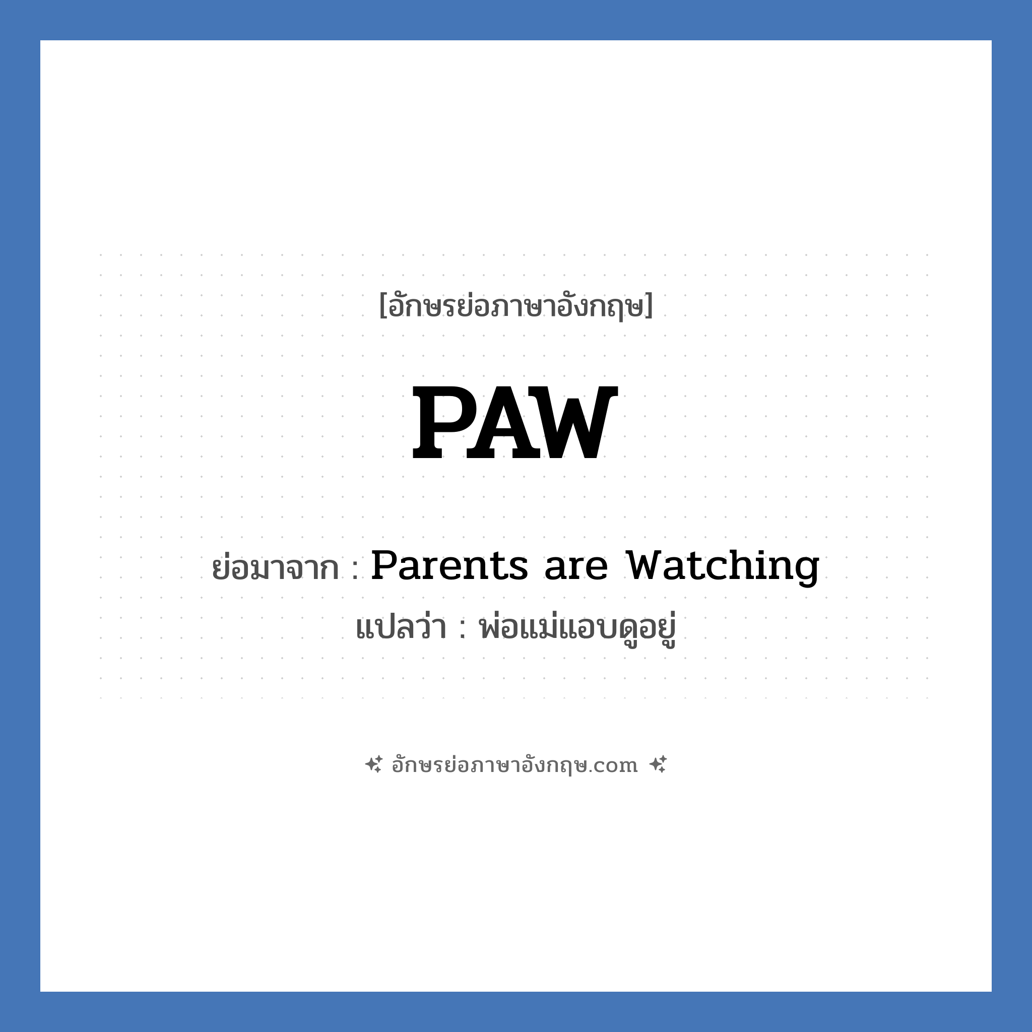 PAW ย่อมาจาก? แปลว่า?, อักษรย่อภาษาอังกฤษ PAW ย่อมาจาก Parents are Watching แปลว่า พ่อแม่แอบดูอยู่
