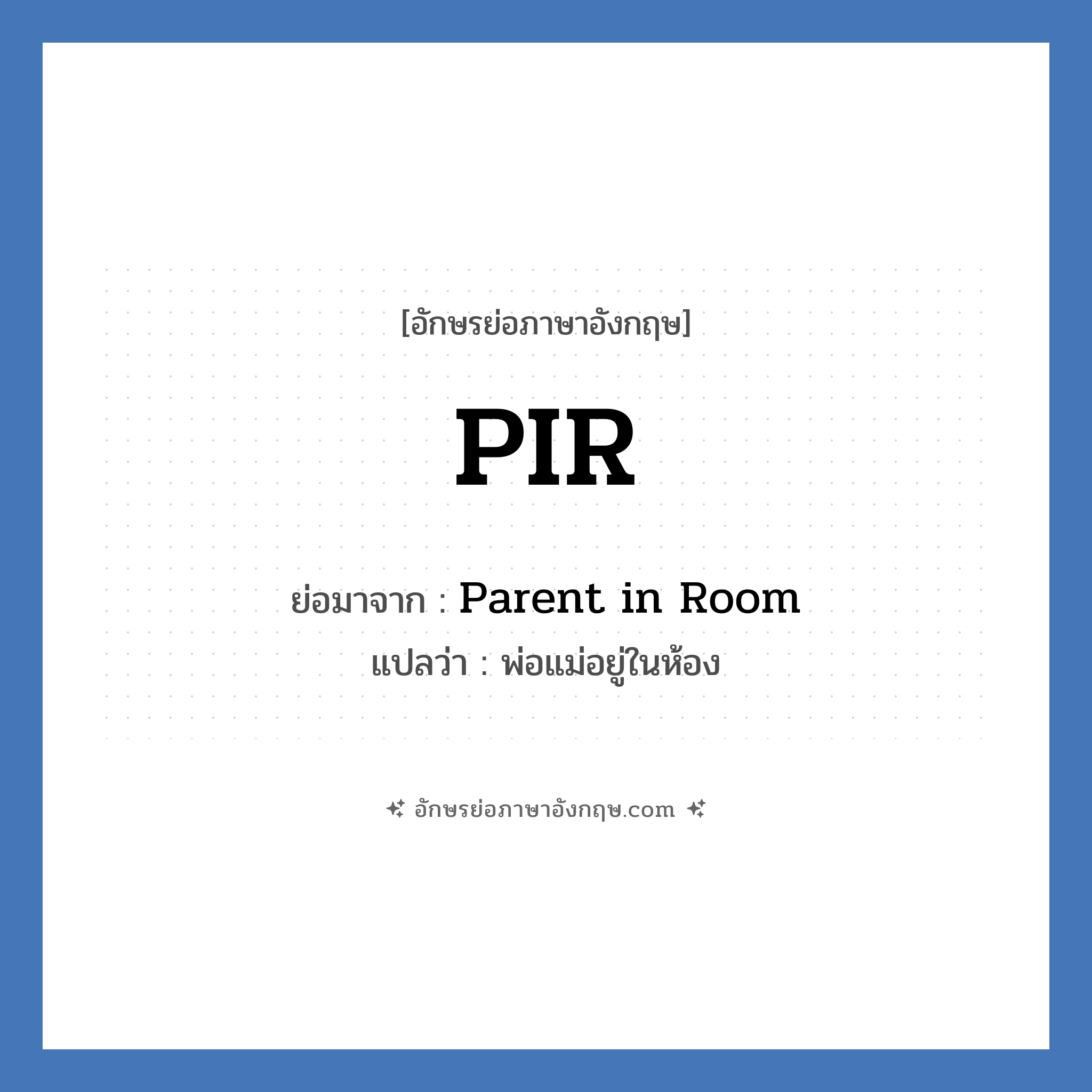 PIR ย่อมาจาก? แปลว่า?, อักษรย่อภาษาอังกฤษ PIR ย่อมาจาก Parent in Room แปลว่า พ่อแม่อยู่ในห้อง