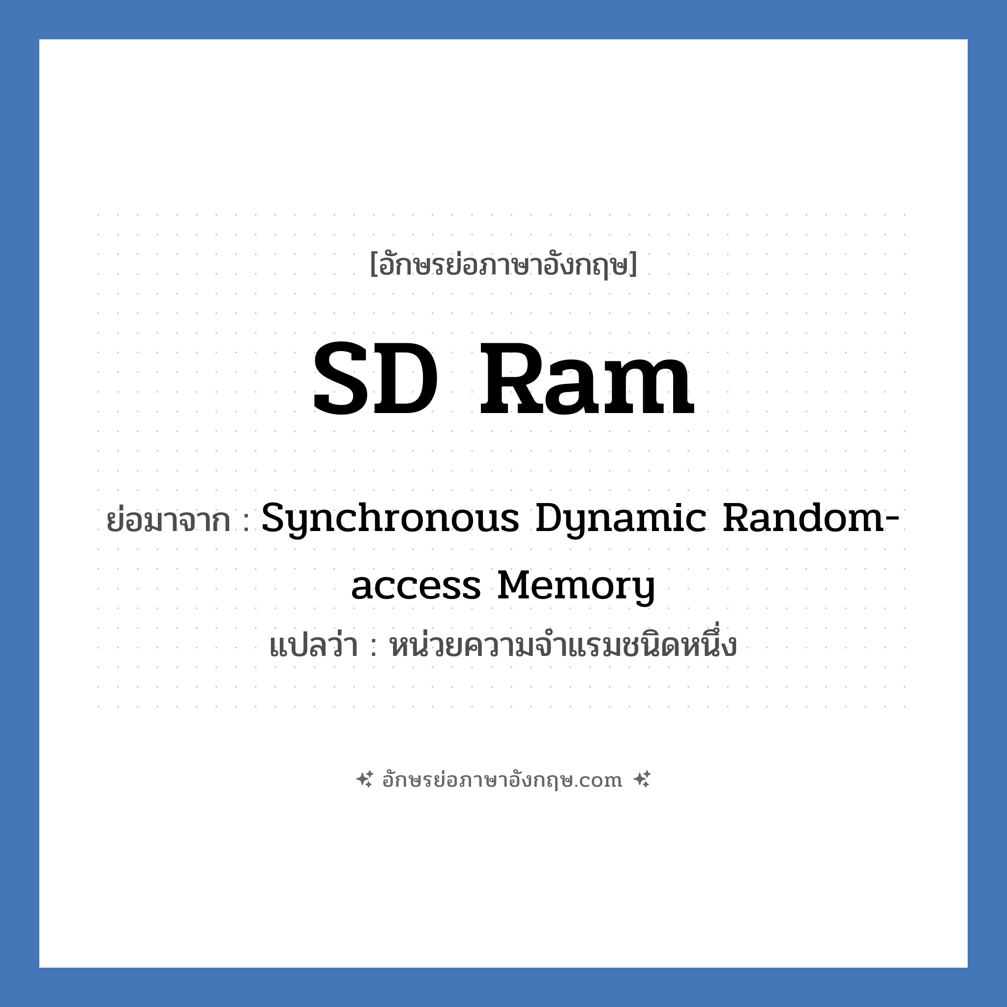 SD Ram ย่อมาจาก? แปลว่า?, อักษรย่อภาษาอังกฤษ SD Ram ย่อมาจาก Synchronous Dynamic Random-access Memory แปลว่า หน่วยความจำแรมชนิดหนึ่ง