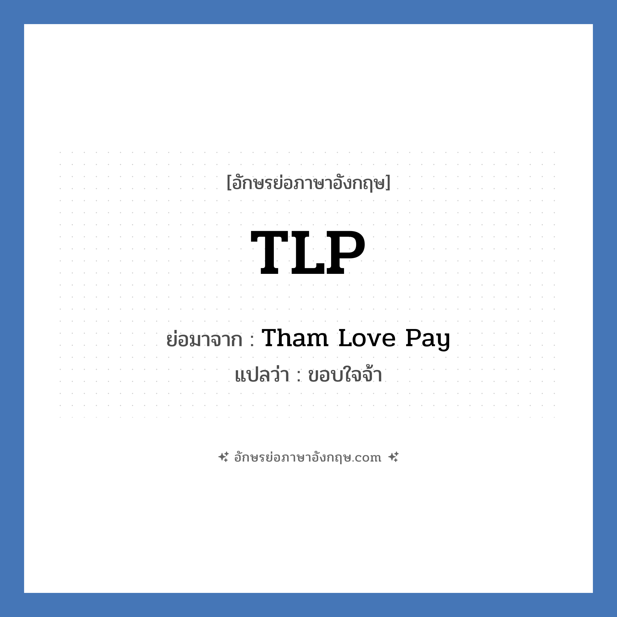 TLP ย่อมาจาก? แปลว่า?, อักษรย่อภาษาอังกฤษ TLP ย่อมาจาก Tham Love Pay แปลว่า ขอบใจจ้า