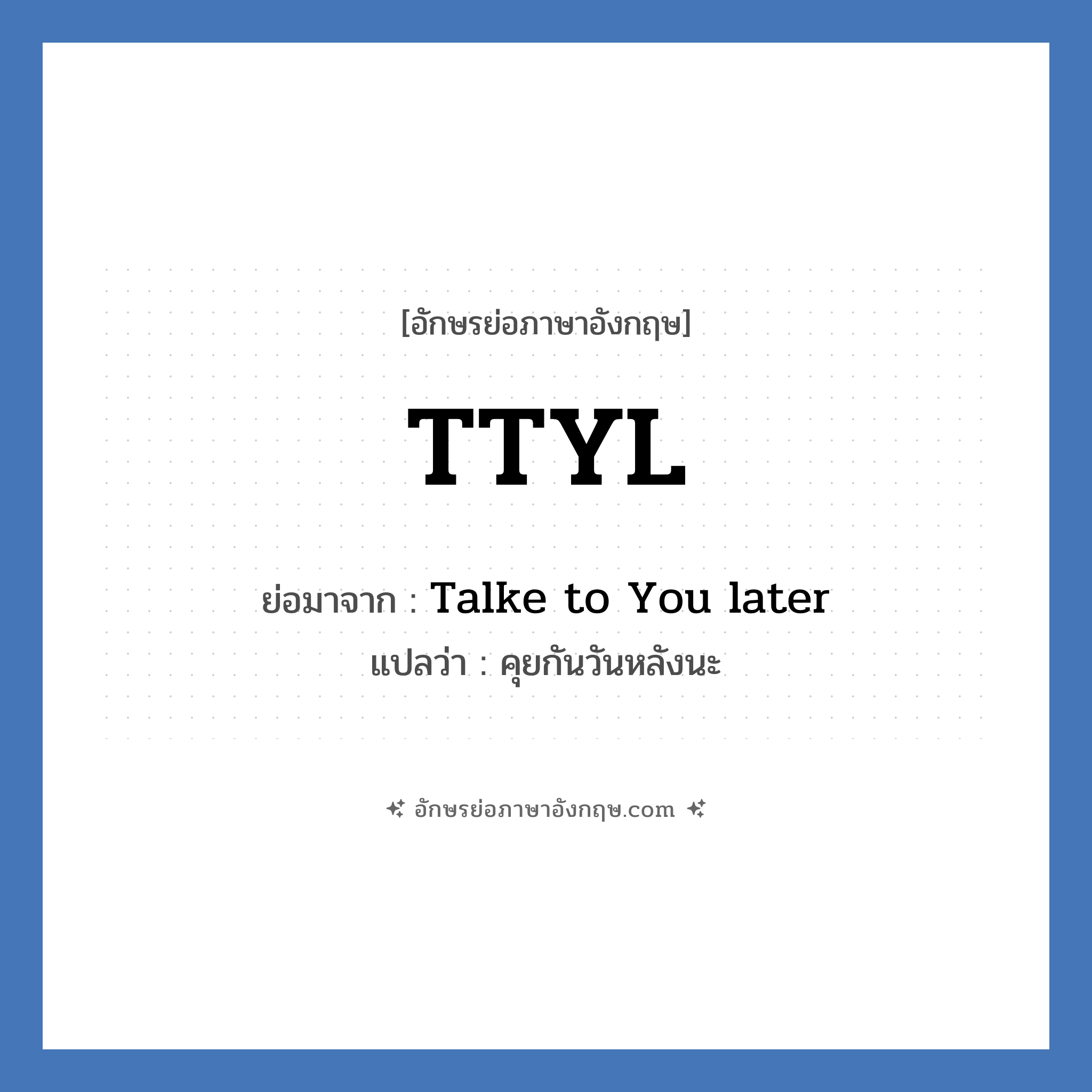 TTYL ย่อมาจาก? แปลว่า?, อักษรย่อภาษาอังกฤษ TTYL ย่อมาจาก Talke to You later แปลว่า คุยกันวันหลังนะ