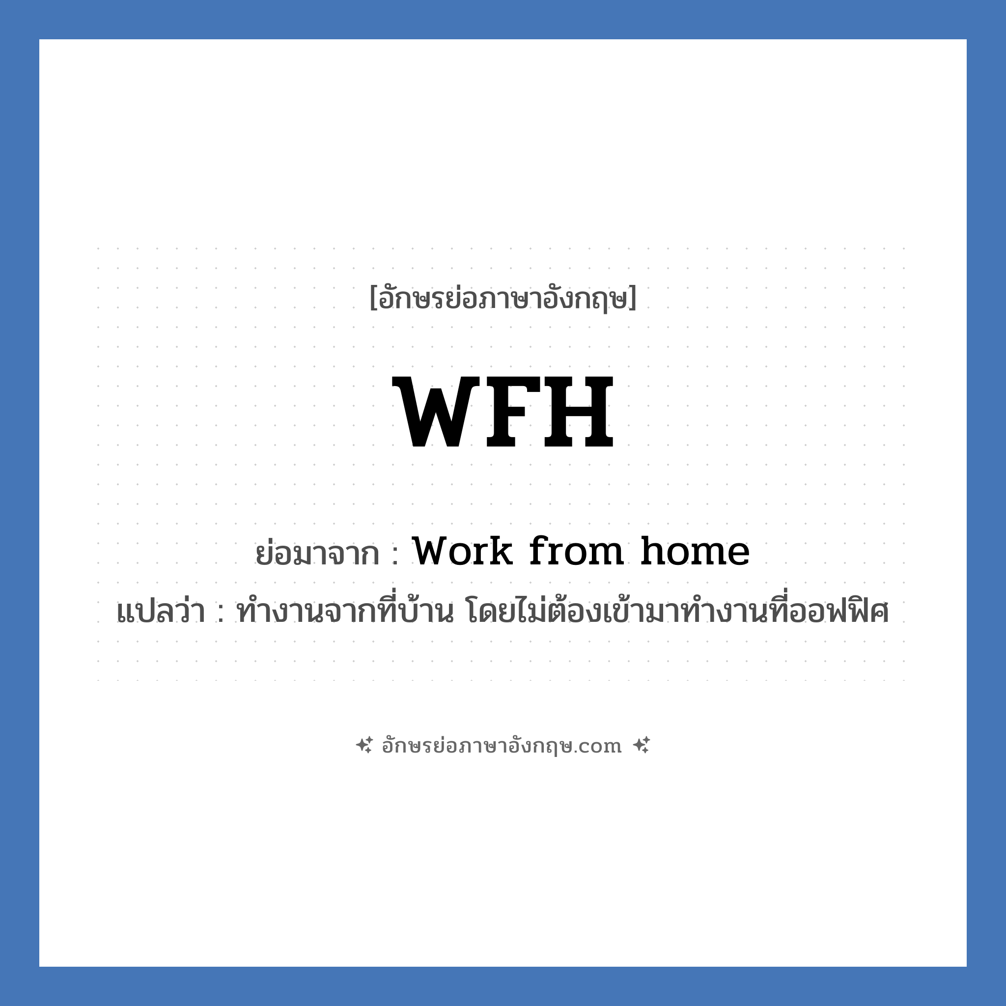 WFH ย่อมาจาก? แปลว่า?, อักษรย่อภาษาอังกฤษ WFH ย่อมาจาก Work from home แปลว่า ทำงานจากที่บ้าน โดยไม่ต้องเข้ามาทำงานที่ออฟฟิศ