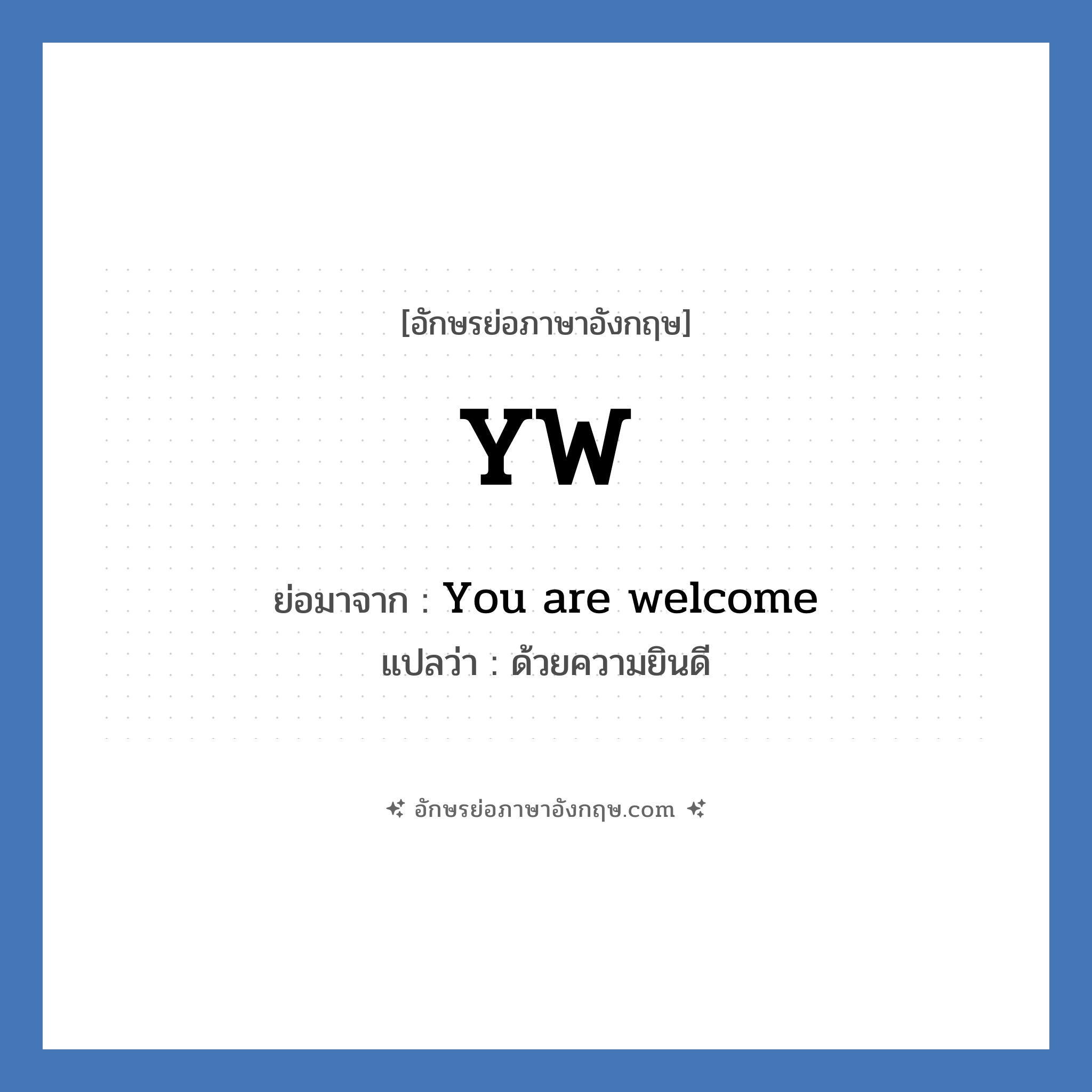 YW ย่อมาจาก? แปลว่า?, อักษรย่อภาษาอังกฤษ YW ย่อมาจาก You are welcome แปลว่า ด้วยความยินดี